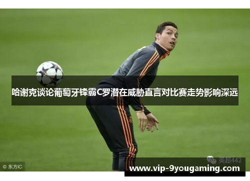 哈谢克谈论葡萄牙锋霸C罗潜在威胁直言对比赛走势影响深远 哈谢克谈论葡萄牙锋霸C罗潜在威胁直言对比赛走势影响深远