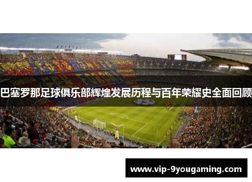 巴塞罗那足球俱乐部辉煌发展历程与百年荣耀史全面回顾