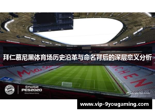 拜仁慕尼黑体育场历史沿革与命名背后的深层意义分析 拜仁慕尼黑体育场历史沿革与命名背后的深层意义分析