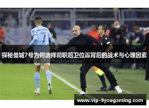 探秘曼城7号为何选择司职后卫位置背后的战术与心理因素 探秘曼城7号为何选择司职后卫位置背后的战术与心理因素