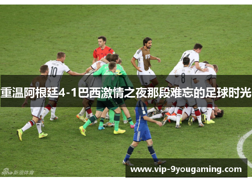 重温阿根廷4-1巴西激情之夜那段难忘的足球时光