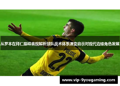 从罗本在拜仁巅峰表现解析球队战术体系演变启示对现代边锋角色发展