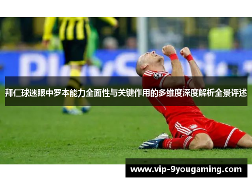 拜仁球迷眼中罗本能力全面性与关键作用的多维度深度解析全景评述 拜仁球迷眼中罗本能力全面性与关键作用的多维度深度解析全景评述