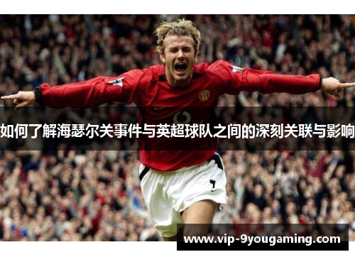 如何了解海瑟尔关事件与英超球队之间的深刻关联与影响 如何了解海瑟尔关事件与英超球队之间的深刻关联与影响