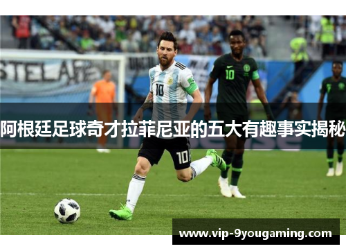 阿根廷足球奇才拉菲尼亚的五大有趣事实揭秘 阿根廷足球奇才拉菲尼亚的五大有趣事实揭秘
