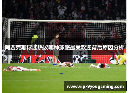 阿贾克斯球迷热议哪种球服最受欢迎背后原因分析