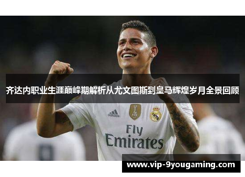 齐达内职业生涯巅峰期解析从尤文图斯到皇马辉煌岁月全景回顾 齐达内职业生涯巅峰期解析从尤文图斯到皇马辉煌岁月全景回顾