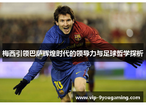 梅西引领巴萨辉煌时代的领导力与足球哲学探析 梅西引领巴萨辉煌时代的领导力与足球哲学探析