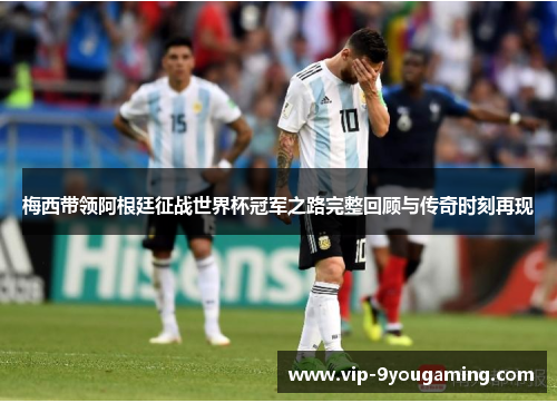 梅西带领阿根廷征战世界杯冠军之路完整回顾与传奇时刻再现
